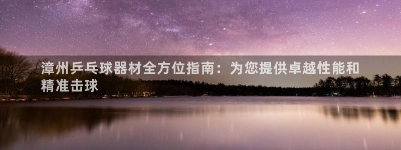 极悦官方网站app下载软件：漳州乒乓球器材全方位指南