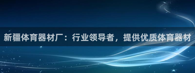 极悦平台注册流程详解图：新疆体育器材厂：行业领导者，
