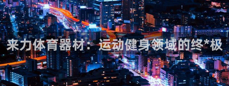 极悦娱乐官网app下载安装：来力体育器材：运动健身领