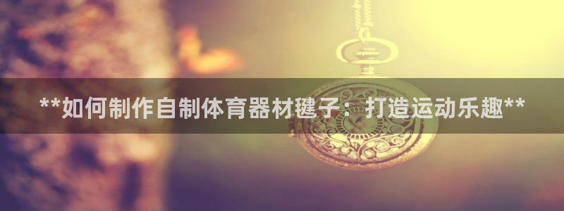 极悦官网入口登录：**如何制作自制体育器材毽子：打造
