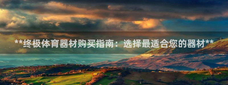 极悦娱乐贴吧最新消息：**终极体育器材购买指南：选择
