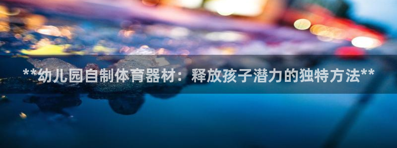 极悦平台登录不进去怎么回事：**幼儿园自制体育器材：释放孩子