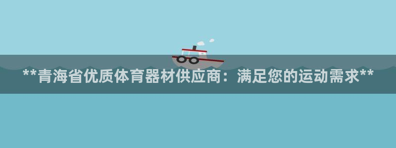 极悦平台官方网站入口：**青海省优质体育器材供应商：满足您的