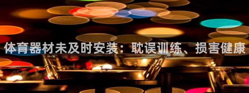 极悦平台安全吗：体育器材未及时安装：耽误训练、损害健
