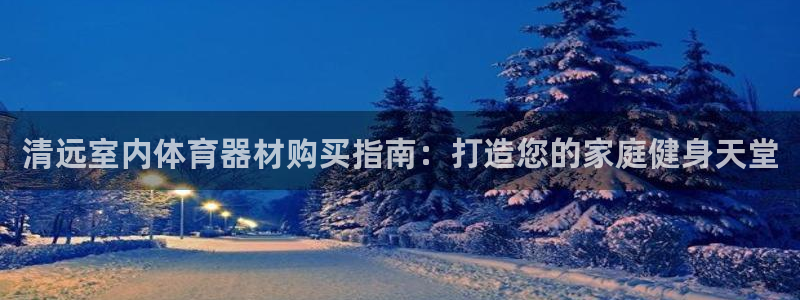 极悦平台官方网站下载安装：清远室内体育器材购买指南：打造您的