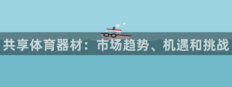 舒客极悦牙膏：共享体育器材：市场趋势、机遇和挑战