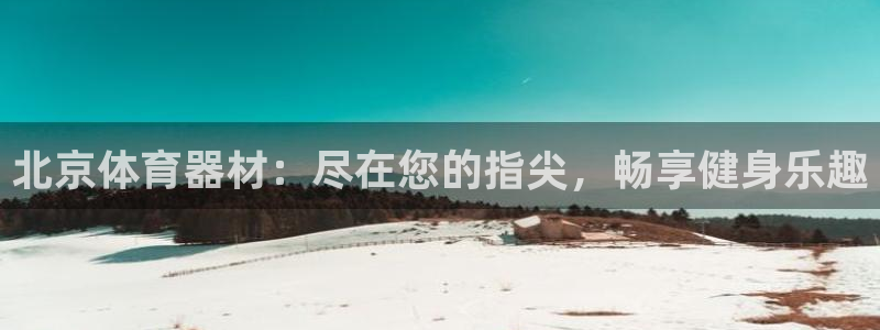 极悦平台官网入口网址：北京体育器材：尽在您的指尖，畅
