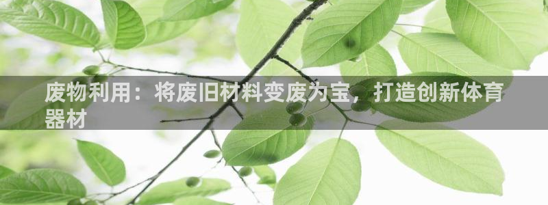 极悦平台保7O777：废物利用：将废旧材料变废为宝，
