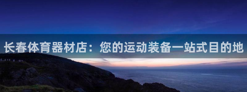 极悦平台注册流程：长春体育器材店：您的运动装备一站式