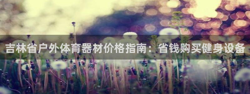 极悦平台安全吗：吉林省户外体育器材价格指南：省钱购买