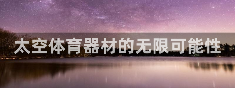 极悦平台官方网站首页：太空体育器材的无限可能性
