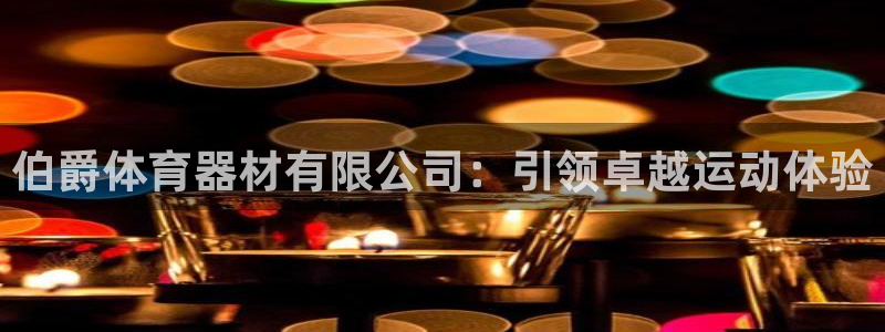 极悦娱乐最新版本更新内容介绍：伯爵体育器材有限公司：引领卓越