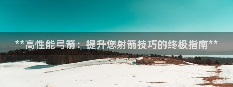 极悦平台官方网址是什么：**高性能弓箭：提升您射箭技