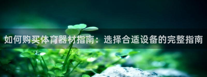 极悦平台客服投诉电话是多少：如何购买体育器材指南：选择合适设