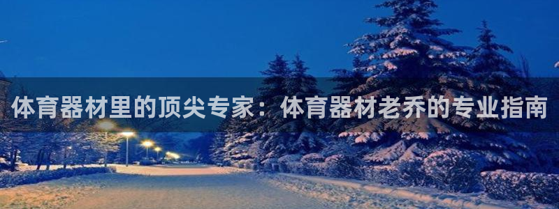 极悦官方网站app下载：体育器材里的顶尖专家：体育器