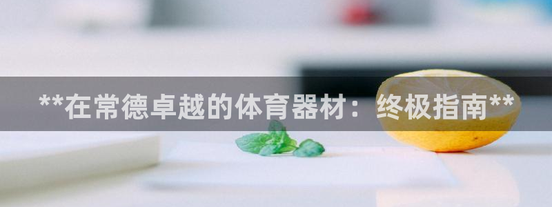 极悦娱乐官方网站入口：**在常德卓越的体育器材：终极