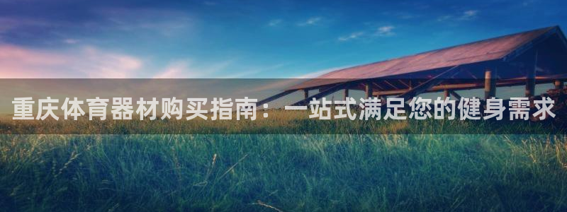极悦娱乐管理最建议买吗：重庆体育器材购买指南：一站式