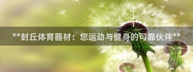 极悦官方网站入口网址是多少：**封丘体育器材：您运动