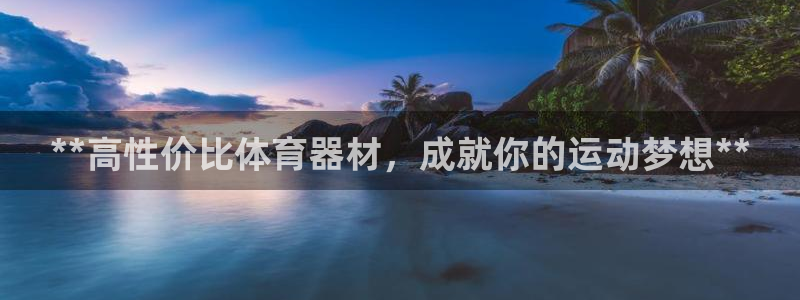 极悦娱乐游戏安全吗：**高性价比体育器材，成就你的运动梦想*