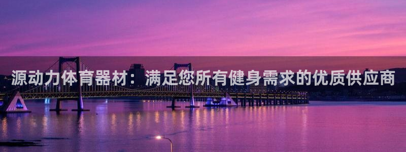 极悦平台登录不进去怎么回事：源动力体育器材：满足您所有健身需