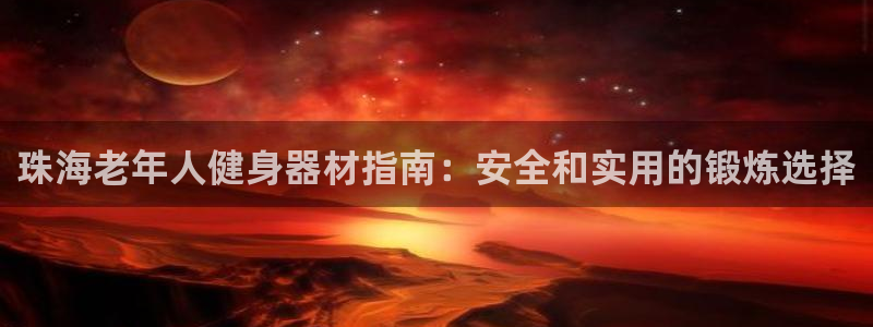 极悦官网首页登录入口：珠海老年人健身器材指南：安全和实用的锻