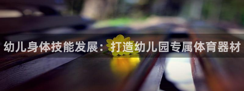 极悦娱乐创始人背景故事：幼儿身体技能发展：打造幼儿园