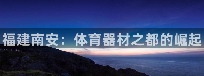 极悦平台注册和登录页面不一样：福建南安：体育器材之都