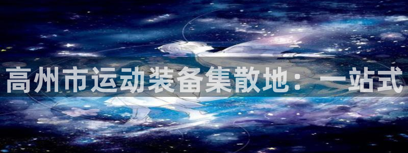 极悦平台注册登录入口网址：高州市运动装备集散地：一站