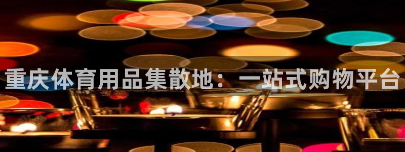 极悦平台使用教程视频：重庆体育用品集散地：一站式购物平台